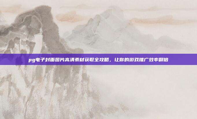 pg电子封面图片高清素材获取全攻略，让你的游戏推广效率翻倍