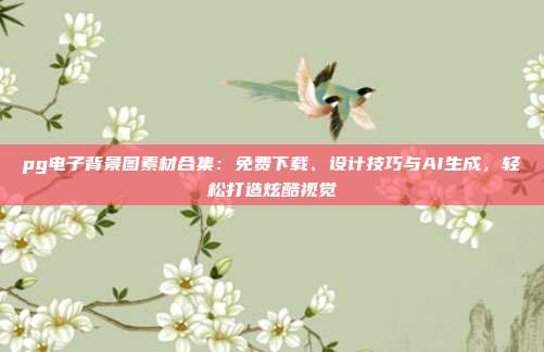 pg电子背景图素材合集:免费下载、设计技巧与AI生成,轻松打造炫酷视觉