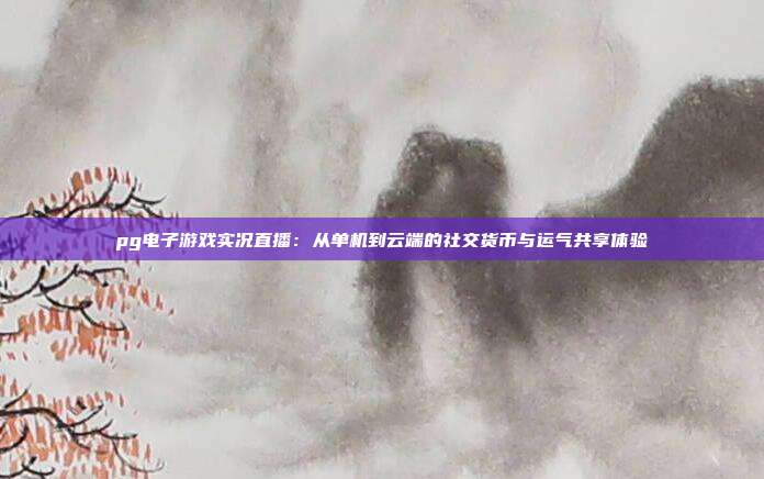pg电子游戏实况直播:从单机到云端的社交货币与运气共享体验