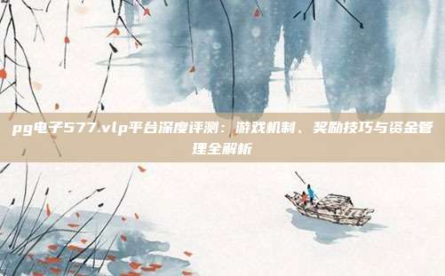 pg电子577.vlp平台深度评测:游戏机制、奖励技巧与资金管理全解析