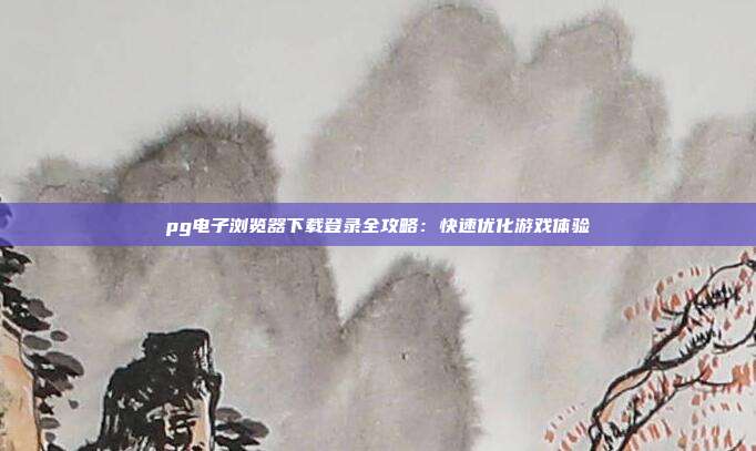 pg电子浏览器下载登录全攻略：快速优化游戏体验