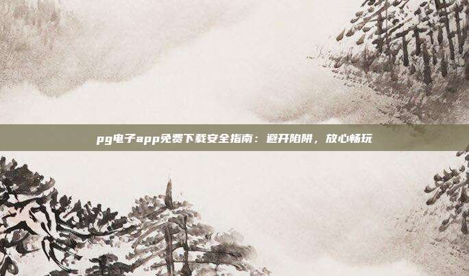 pg电子app免费下载安全指南：避开陷阱，放心畅玩