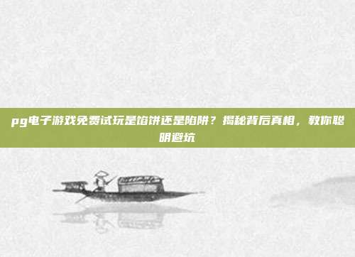 pg电子游戏免费试玩是馅饼还是陷阱？揭秘背后真相，教你聪明避坑