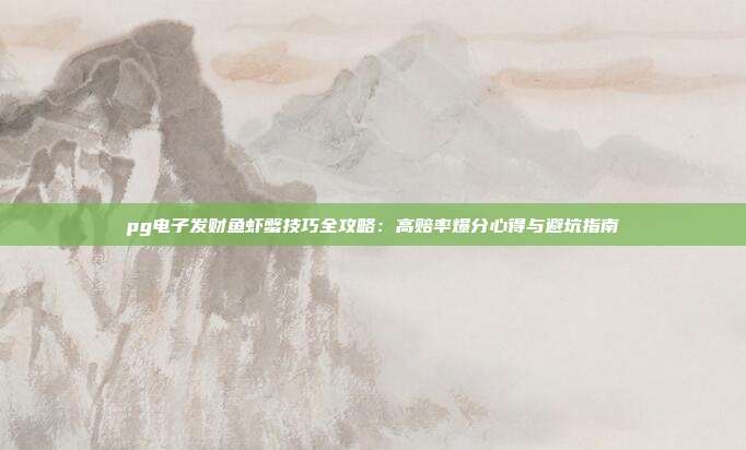 pg电子发财鱼虾蟹技巧全攻略:高赔率爆分心得与避坑指南