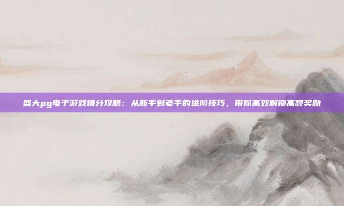 盛大pg电子游戏爆分攻略:从新手到老手的进阶技巧,带你高效解锁高额奖励