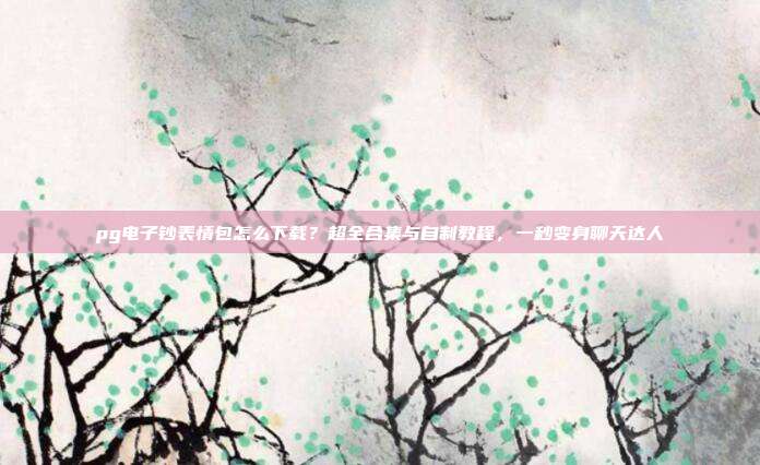 pg电子钞表情包怎么下载？超全合集与自制教程，一秒变身聊天达人