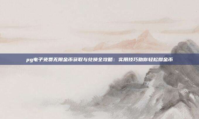 pg电子免费无限金币获取与兑换全攻略：实用技巧助你轻松攒金币