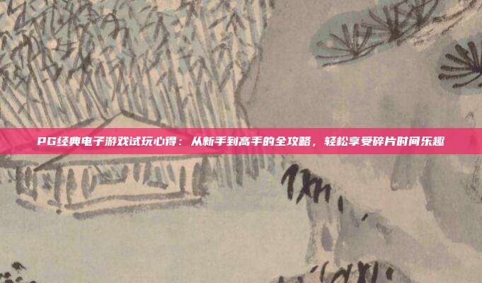 PG经典电子游戏试玩心得：从新手到高手的全攻略，轻松享受碎片时间乐趣