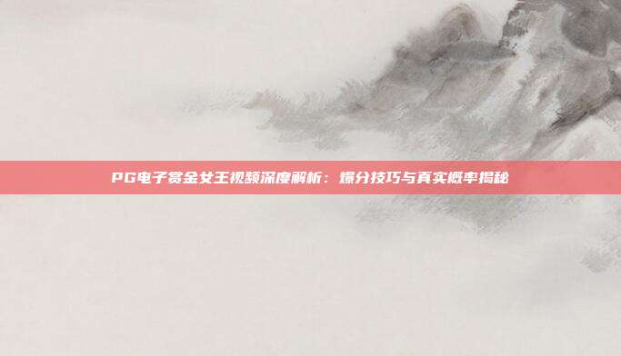 PG电子赏金女王视频深度解析：爆分技巧与真实概率揭秘
