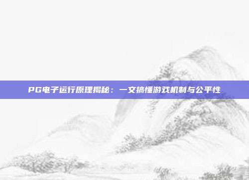 PG电子运行原理揭秘:一文搞懂游戏机制与公平性