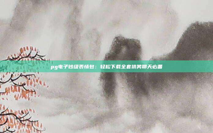 pg电子钞级表情包：轻松下载全套搞笑聊天必备