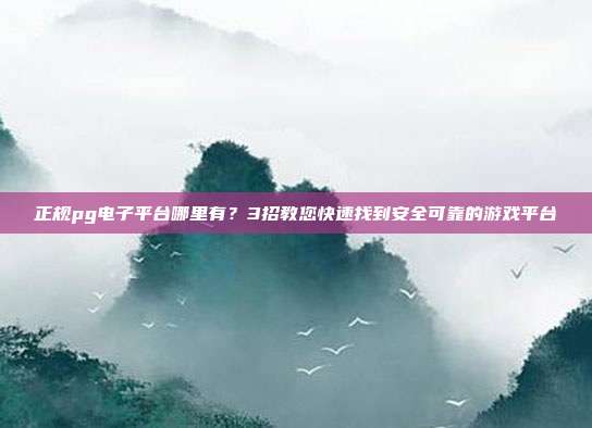 正规pg电子平台哪里有?3招教您快速找到安全可靠的游戏平台