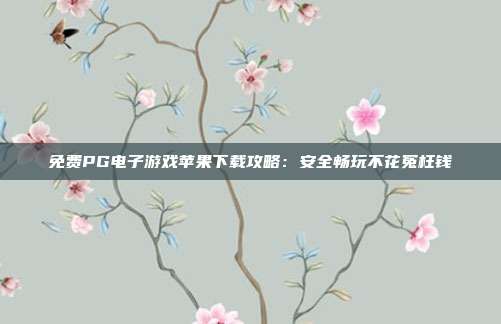 免费PG电子游戏苹果下载攻略：安全畅玩不花冤枉钱