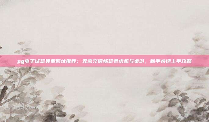 pg电子试玩免费网址推荐:无需充值畅玩老虎机与桌游,新手快速上手攻略