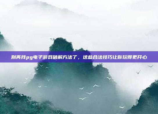 别再找pg电子游戏破解方法了,这些合法技巧让你玩得更开心