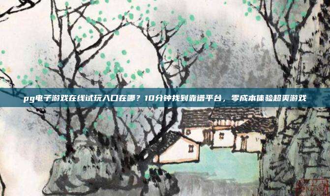 pg电子游戏在线试玩入口在哪?10分钟找到靠谱平台,零成本体验超爽游戏
