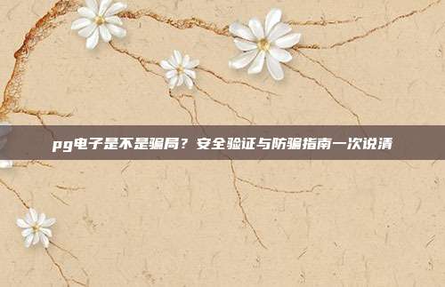 pg电子是不是骗局?安全验证与防骗指南一次说清