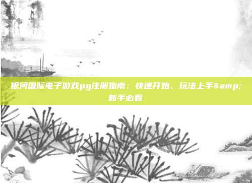 银河国际电子游戏pg注册指南:快速开始、玩法上手&新手必看