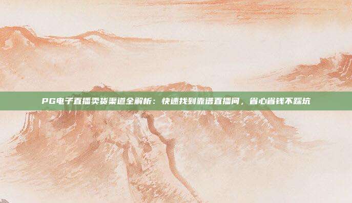 PG电子直播卖货渠道全解析：快速找到靠谱直播间，省心省钱不踩坑