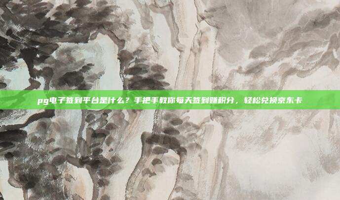 pg电子签到平台是什么?手把手教你每天签到赚积分,轻松兑换京东卡