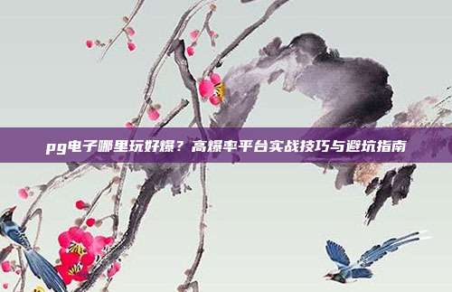 pg电子哪里玩好爆?高爆率平台实战技巧与避坑指南