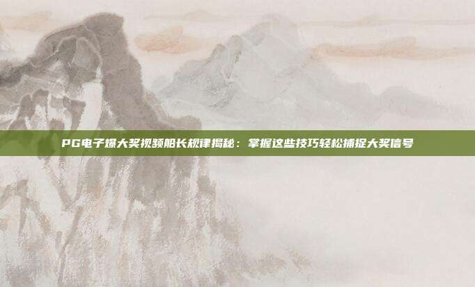 PG电子爆大奖视频船长规律揭秘：掌握这些技巧轻松捕捉大奖信号