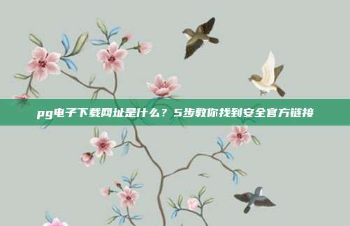 pg电子下载网址是什么?5步教你找到安全官方链接