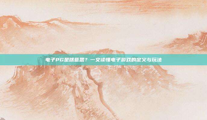 电子PG是啥意思？一文读懂电子游戏的定义与玩法