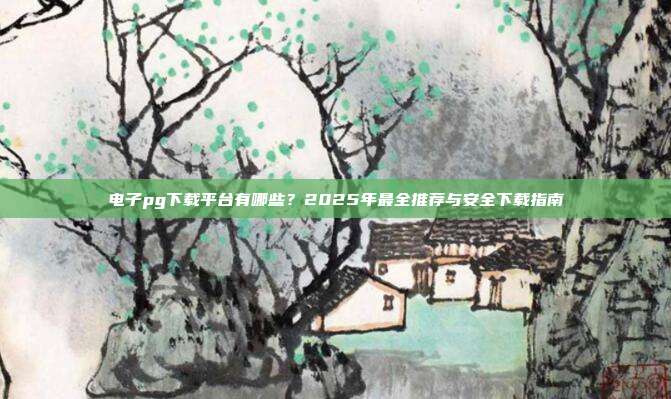 电子pg下载平台有哪些？2025年最全推荐与安全下载指南