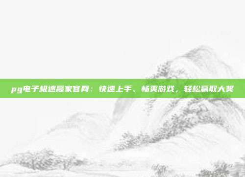 pg电子极速赢家官网：快速上手、畅爽游戏，轻松赢取大奖