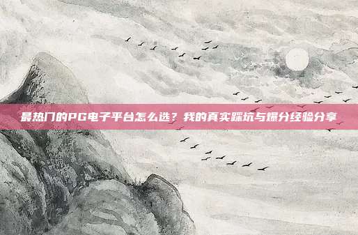 最热门的PG电子平台怎么选？我的真实踩坑与爆分经验分享