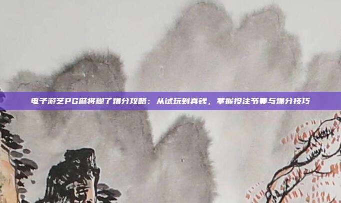 电子游艺PG麻将糊了爆分攻略：从试玩到真钱，掌握投注节奏与爆分技巧