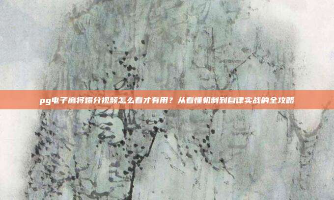 pg电子麻将爆分视频怎么看才有用？从看懂机制到自律实战的全攻略