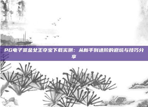 PG电子赏金女王夺宝下载实测:从新手到进阶的避坑与技巧分享