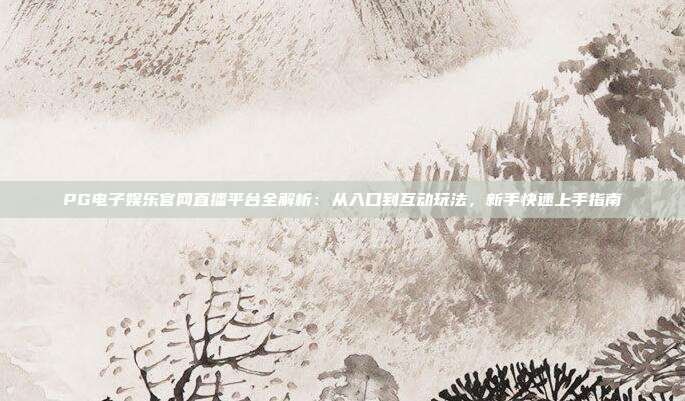 PG电子娱乐官网直播平台全解析:从入口到互动玩法,新手快速上手指南