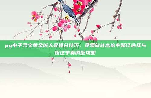 pg电子寻宝黄金城大奖爆分技巧：免费旋转高倍率路径选择与投注节奏调整攻略