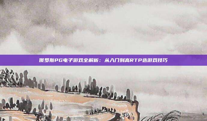 俄罗斯PG电子游戏全解析：从入门到高RTP选游戏技巧