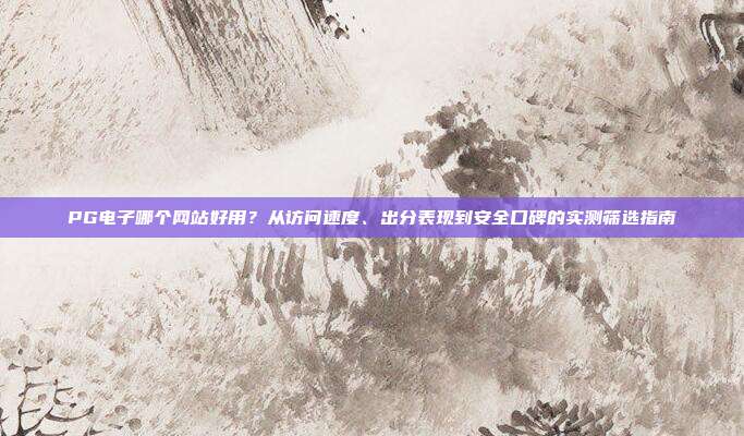 PG电子哪个网站好用？从访问速度、出分表现到安全口碑的实测筛选指南