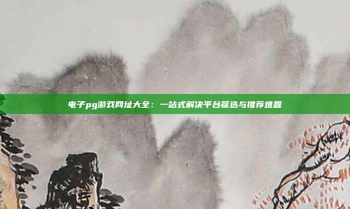 电子pg游戏网址大全:一站式解决平台筛选与推荐难题