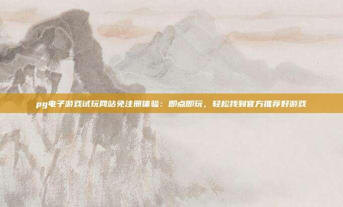 pg电子游戏试玩网站免注册体验:即点即玩,轻松找到官方推荐好游戏