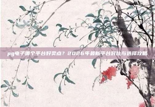 pg电子哪个平台好卖点？2026年最新平台对比与选择攻略