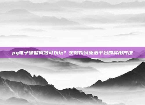 pg电子哪些网站可以玩？亲测找到靠谱平台的实用方法