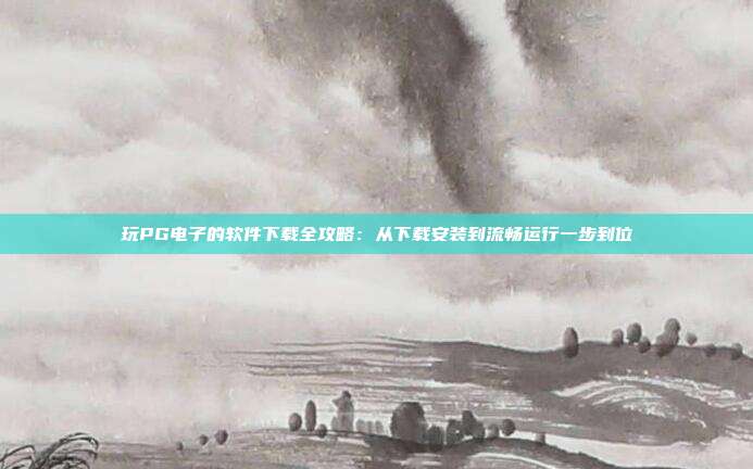 玩PG电子的软件下载全攻略：从下载安装到流畅运行一步到位