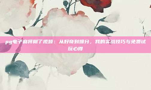 pg电子麻将糊了视频:从好奇到爆分,我的实战技巧与免费试玩心得