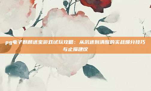 pg电子麒麟送宝游戏试玩攻略：从沉迷到清醒的实战爆分技巧与止损建议
