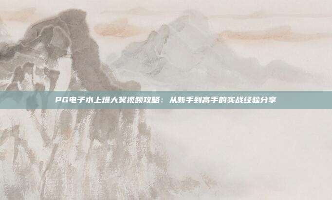 PG电子水上爆大奖视频攻略：从新手到高手的实战经验分享