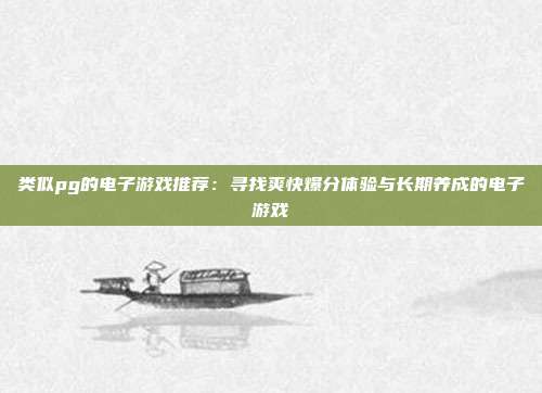 类似pg的电子游戏推荐:寻找爽快爆分体验与长期养成的电子游戏