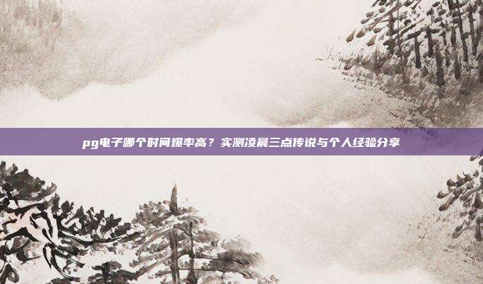 pg电子哪个时间爆率高?实测凌晨三点传说与个人经验分享