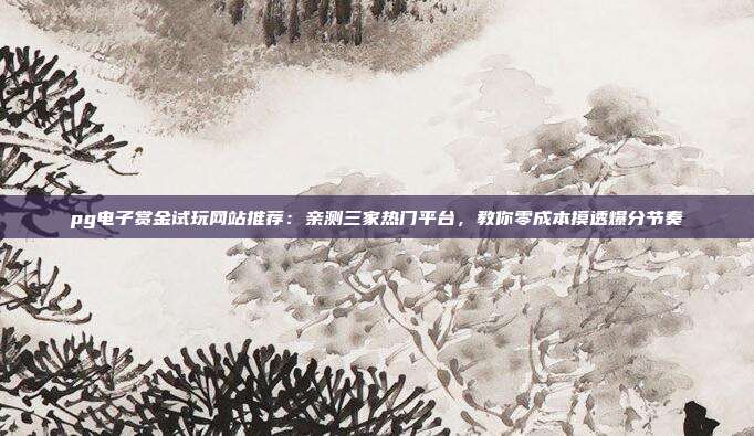 pg电子赏金试玩网站推荐：亲测三家热门平台，教你零成本摸透爆分节奏