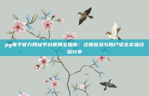 pg电子官方网址平台使用全指南:注册登录与账户安全实操经验分享